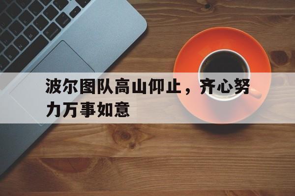 关于波尔图队高山仰止，齐心努力万事如意的信息